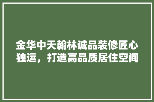 金华中天翰林诚品装修匠心独运，打造高品质居住空间