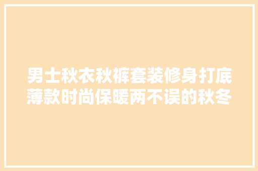 男士秋衣秋裤套装修身打底薄款时尚保暖两不误的秋冬必备单品