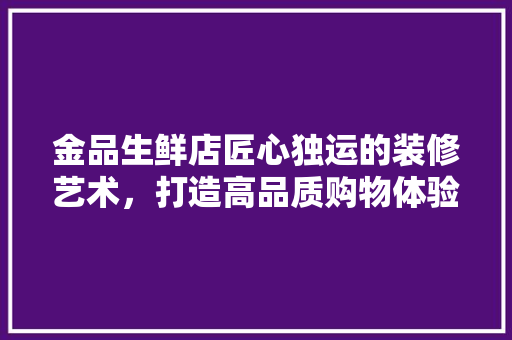 金品生鲜店匠心独运的装修艺术，打造高品质购物体验