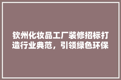 钦州化妆品工厂装修招标打造行业典范，引领绿色环保潮流