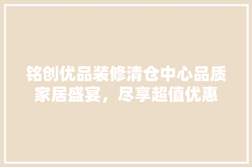 铭创优品装修清仓中心品质家居盛宴，尽享超值优惠