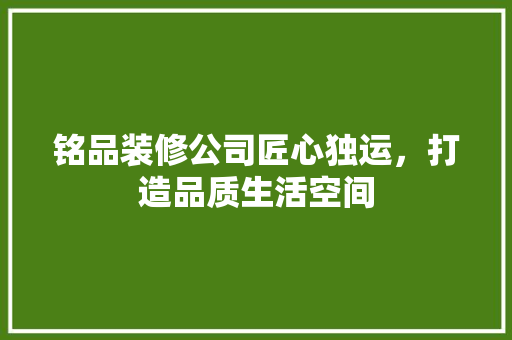 铭品装修公司匠心独运，打造品质生活空间