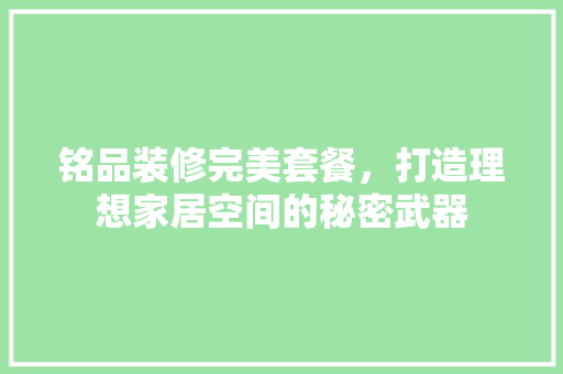 铭品装修完美套餐，打造理想家居空间的秘密武器