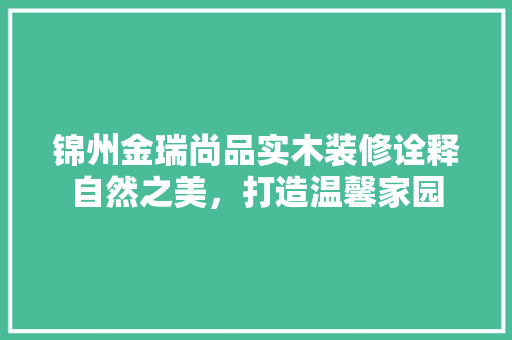 锦州金瑞尚品实木装修诠释自然之美，打造温馨家园