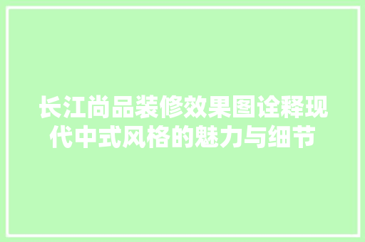长江尚品装修效果图诠释现代中式风格的魅力与细节