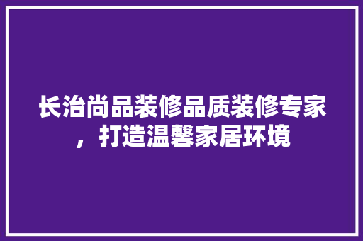 长治尚品装修品质装修专家，打造温馨家居环境