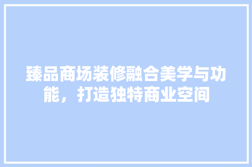 臻品商场装修融合美学与功能，打造独特商业空间
