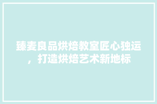 臻麦良品烘焙教室匠心独运，打造烘焙艺术新地标