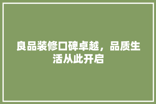 良品装修口碑卓越，品质生活从此开启