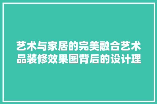 艺术与家居的完美融合艺术品装修效果图背后的设计理念