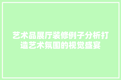 艺术品展厅装修例子分析打造艺术氛围的视觉盛宴