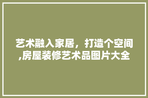 艺术融入家居，打造个空间,房屋装修艺术品图片大全赏析
