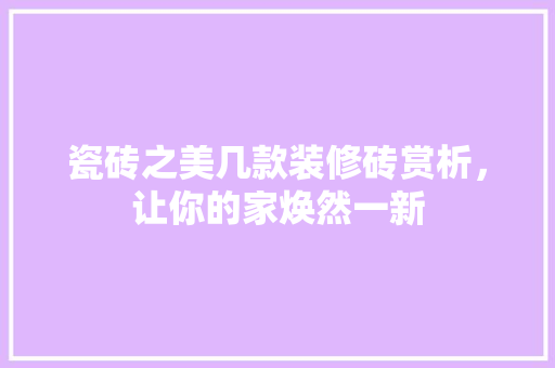 瓷砖之美几款装修砖赏析，让你的家焕然一新