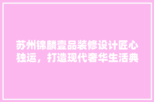 苏州锦麟壹品装修设计匠心独运，打造现代奢华生活典范