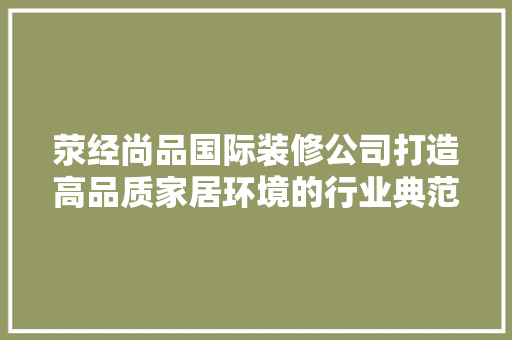 荥经尚品国际装修公司打造高品质家居环境的行业典范