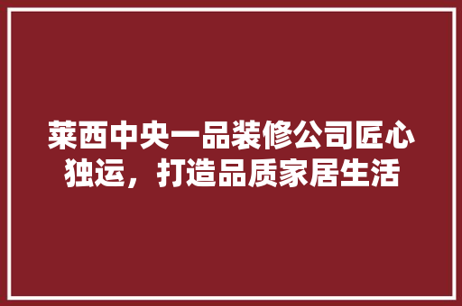 莱西中央一品装修公司匠心独运，打造品质家居生活