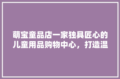 萌宝童品店一家独具匠心的儿童用品购物中心，打造温馨亲子时光