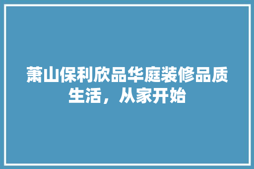 萧山保利欣品华庭装修品质生活，从家开始