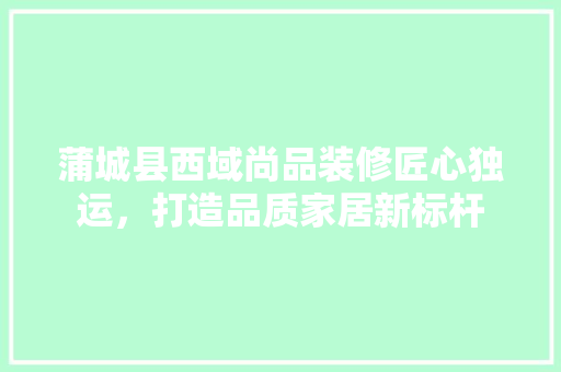 蒲城县西域尚品装修匠心独运，打造品质家居新标杆