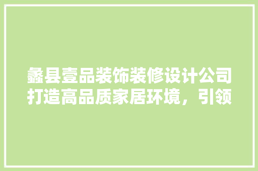 蠡县壹品装饰装修设计公司打造高品质家居环境，引领时尚潮流