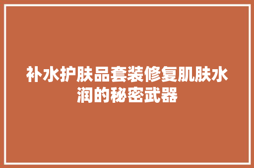 补水护肤品套装修复肌肤水润的秘密武器