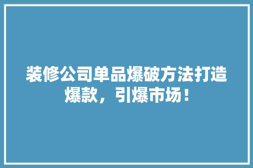 装修公司单品爆破方法打造爆款，引爆市场！