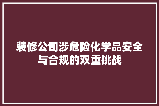 装修公司涉危险化学品安全与合规的双重挑战