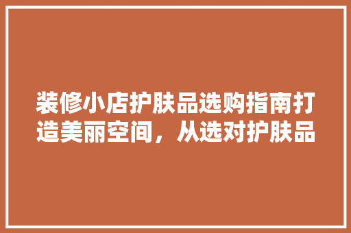 装修小店护肤品选购指南打造美丽空间，从选对护肤品开始