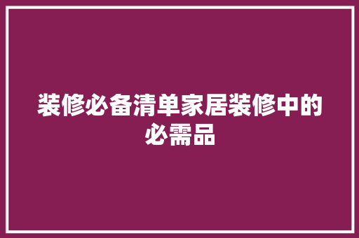 装修必备清单家居装修中的必需品