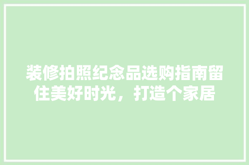 装修拍照纪念品选购指南留住美好时光，打造个家居