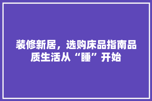装修新居，选购床品指南品质生活从“睡”开始