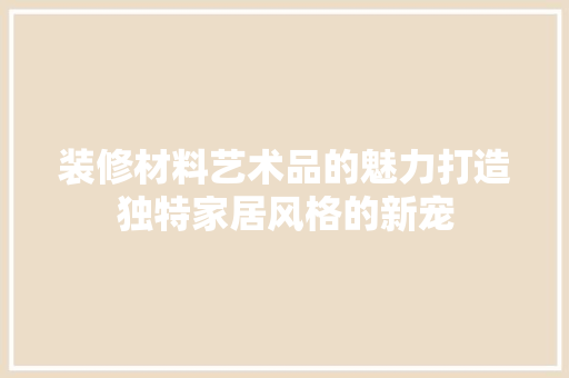 装修材料艺术品的魅力打造独特家居风格的新宠
