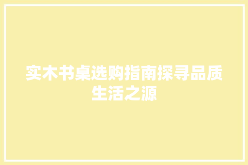 实木书桌选购指南探寻品质生活之源