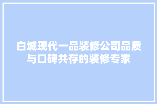 白城现代一品装修公司品质与口碑共存的装修专家