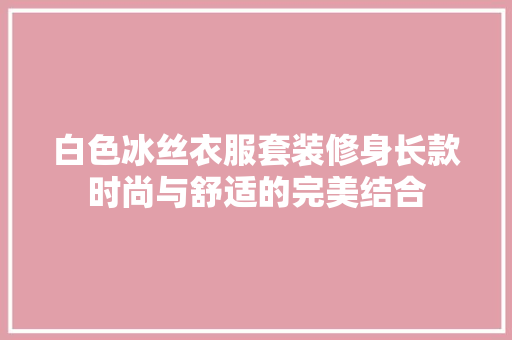 白色冰丝衣服套装修身长款时尚与舒适的完美结合