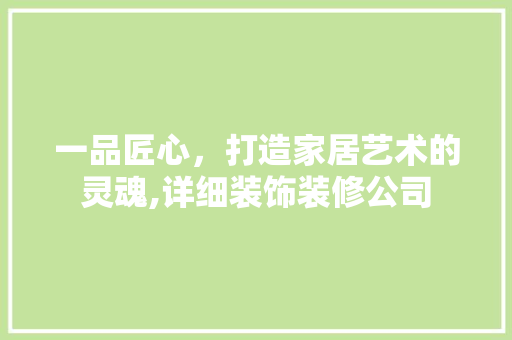 一品匠心，打造家居艺术的灵魂,详细装饰装修公司