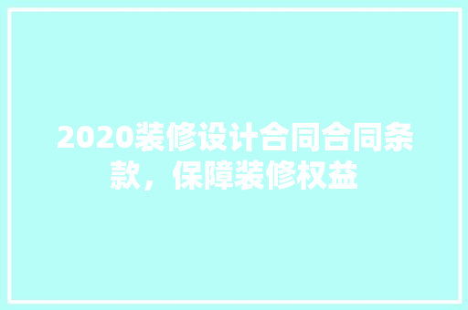 2020装修设计合同合同条款，保障装修权益