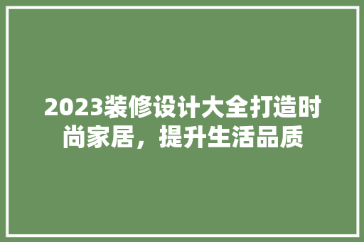2023装修设计大全打造时尚家居，提升生活品质