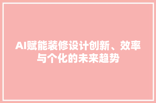 AI赋能装修设计创新、效率与个化的未来趋势