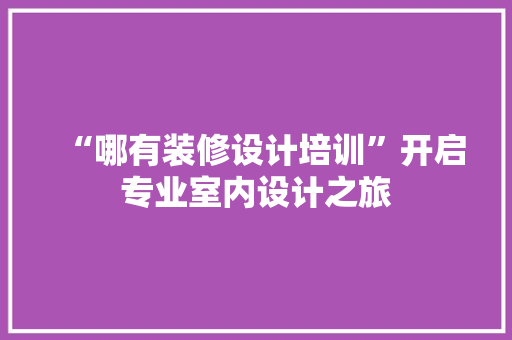 “哪有装修设计培训”开启专业室内设计之旅