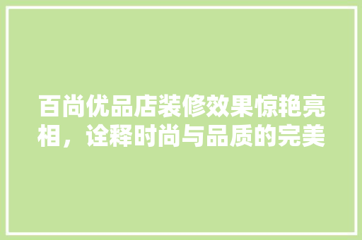 百尚优品店装修效果惊艳亮相，诠释时尚与品质的完美融合