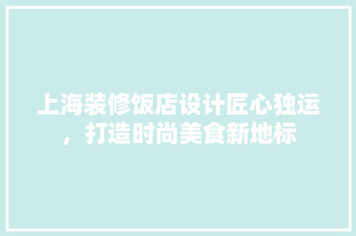 上海装修饭店设计匠心独运，打造时尚美食新地标