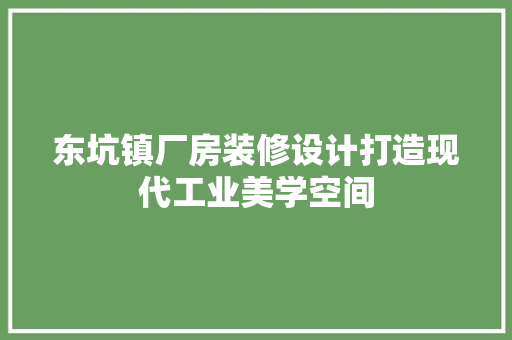 东坑镇厂房装修设计打造现代工业美学空间