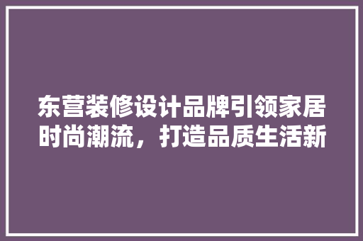 东营装修设计品牌引领家居时尚潮流，打造品质生活新标杆