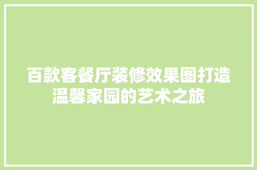 百款客餐厅装修效果图打造温馨家园的艺术之旅