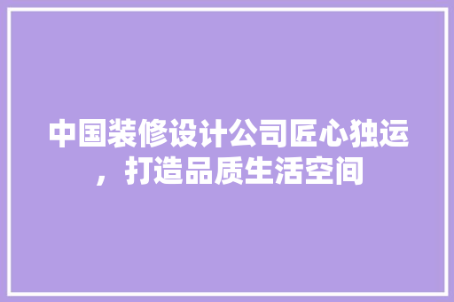 中国装修设计公司匠心独运，打造品质生活空间
