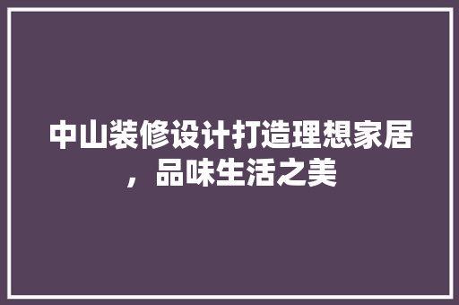 中山装修设计打造理想家居，品味生活之美