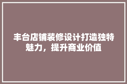 丰台店铺装修设计打造独特魅力，提升商业价值