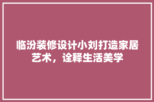 临汾装修设计小刘打造家居艺术，诠释生活美学