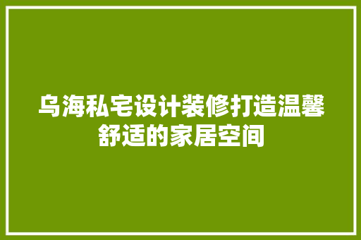 乌海私宅设计装修打造温馨舒适的家居空间
